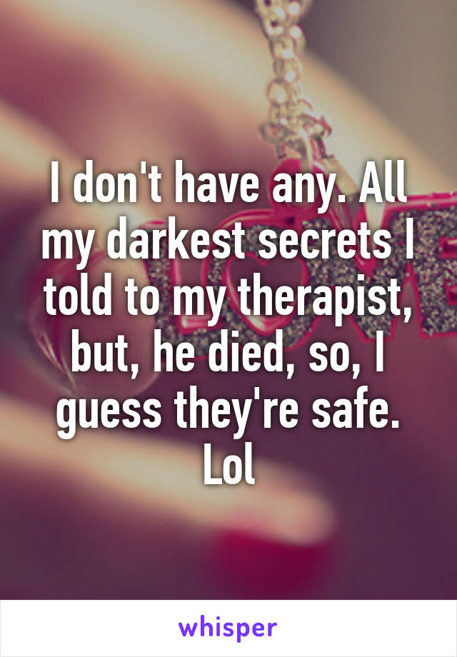 I don't have any. All my darkest secrets I told to my therapist, but, he died, so, I guess they're safe. Lol