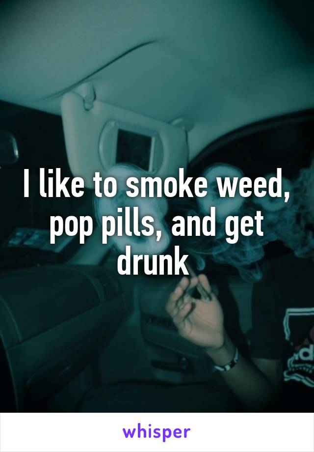 I like to smoke weed, pop pills, and get drunk 