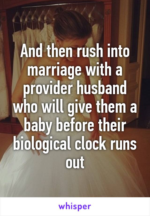 And then rush into marriage with a provider husband who will give them a baby before their biological clock runs out