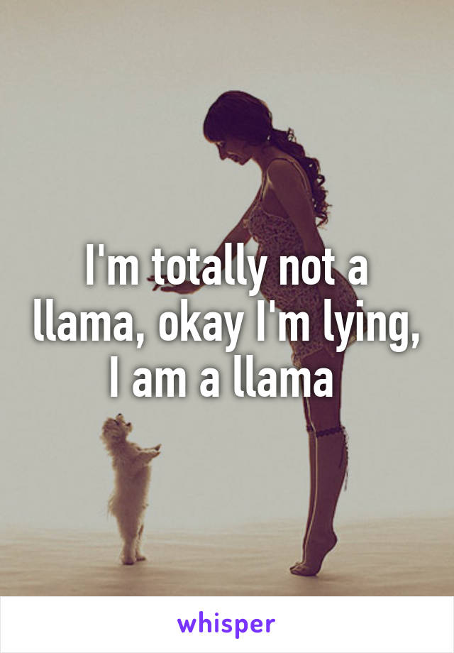 I'm totally not a llama, okay I'm lying, I am a llama 