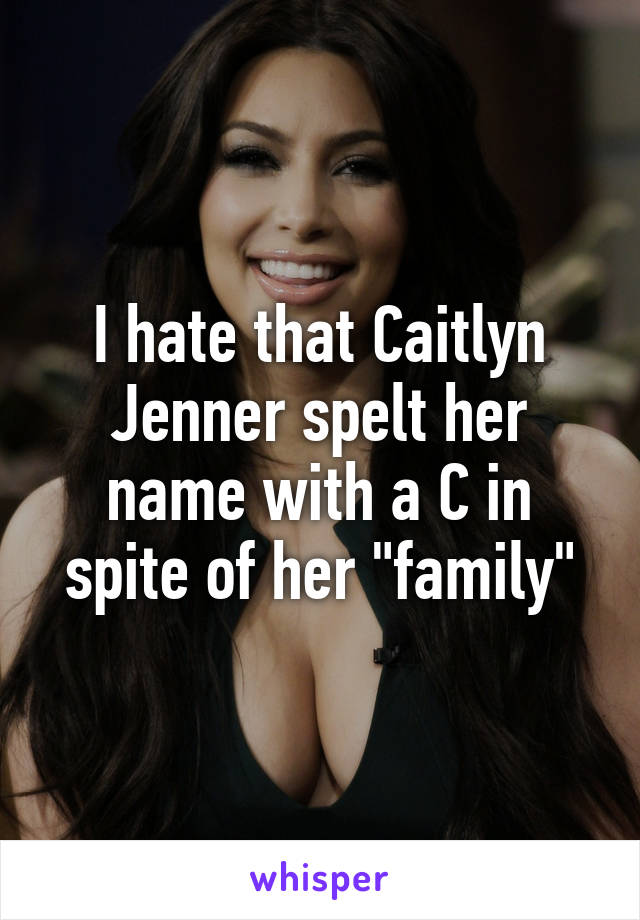 I hate that Caitlyn Jenner spelt her name with a C in spite of her "family"