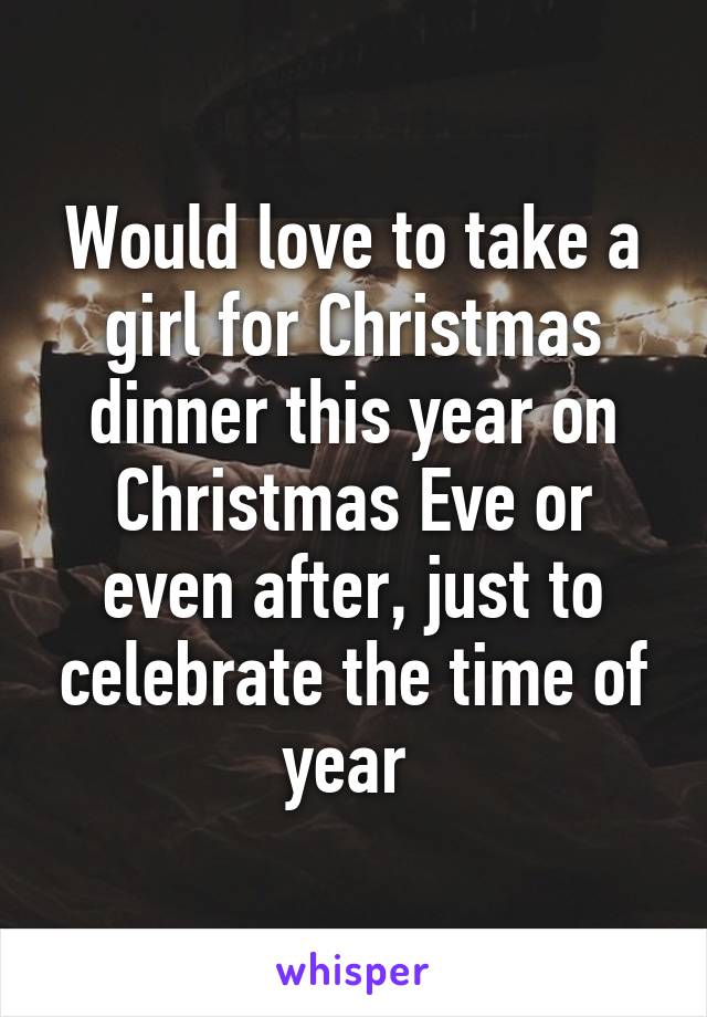 Would love to take a girl for Christmas dinner this year on Christmas Eve or even after, just to celebrate the time of year 