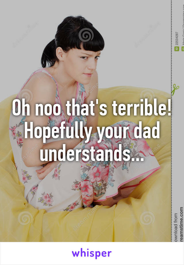 Oh noo that's terrible! Hopefully your dad understands...