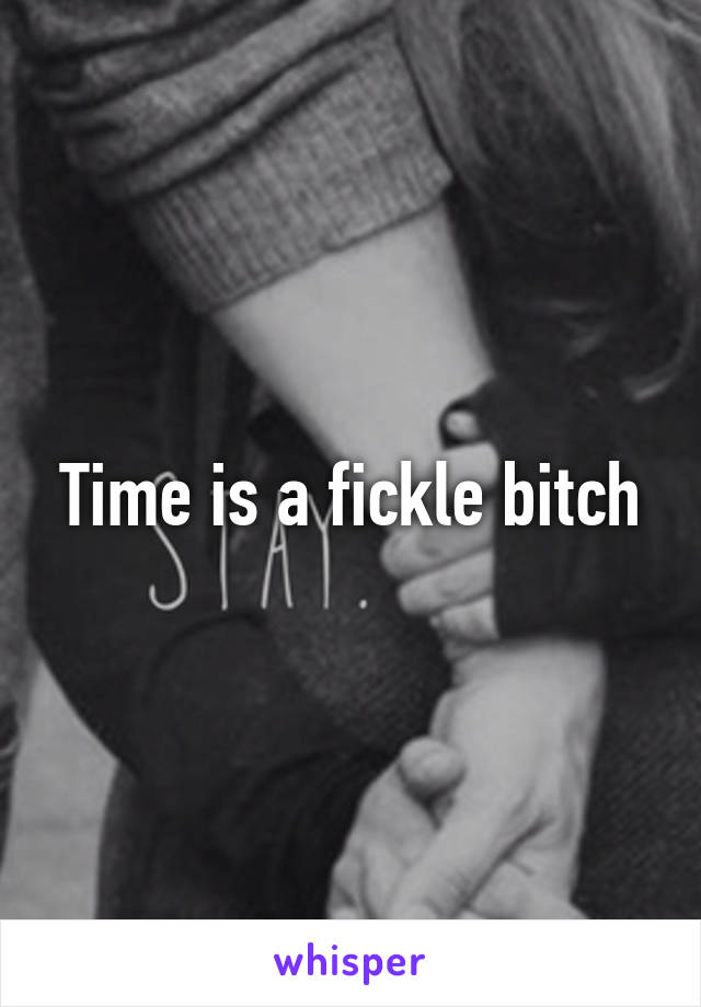 Time is a fickle bitch