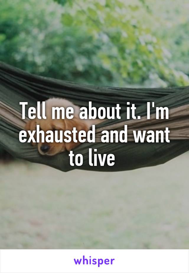 Tell me about it. I'm exhausted and want to live 