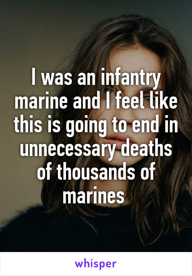 I was an infantry marine and I feel like this is going to end in unnecessary deaths of thousands of marines 