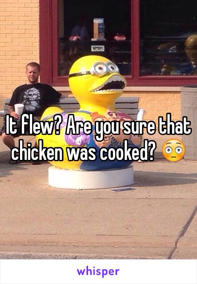 It flew? Are you sure that chicken was cooked? 😳