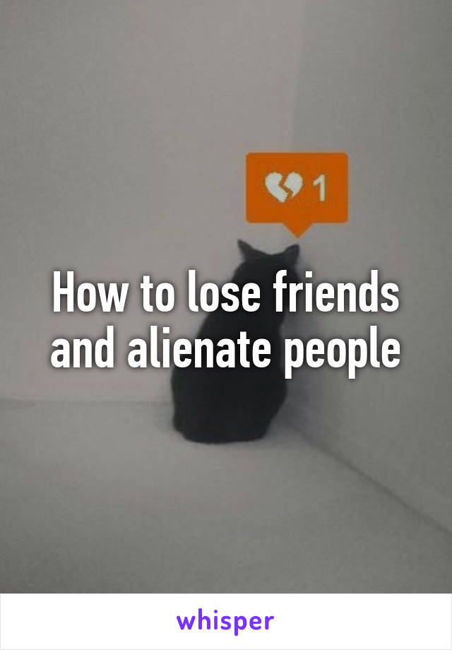 How to lose friends and alienate people