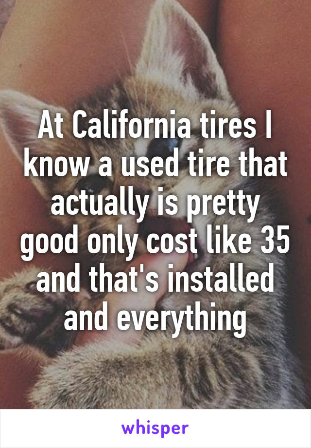 At California tires I know a used tire that actually is pretty good only cost like 35 and that's installed and everything