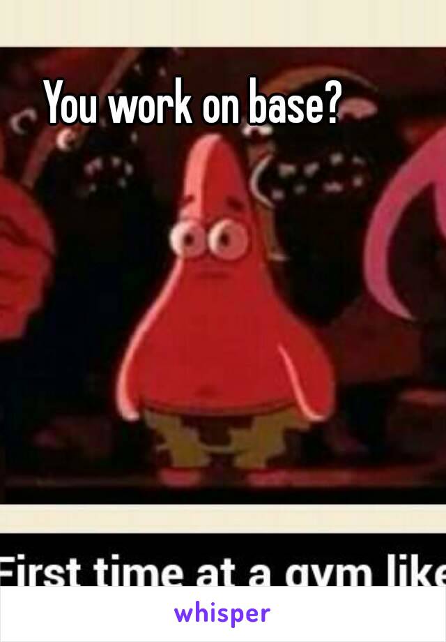 You work on base?