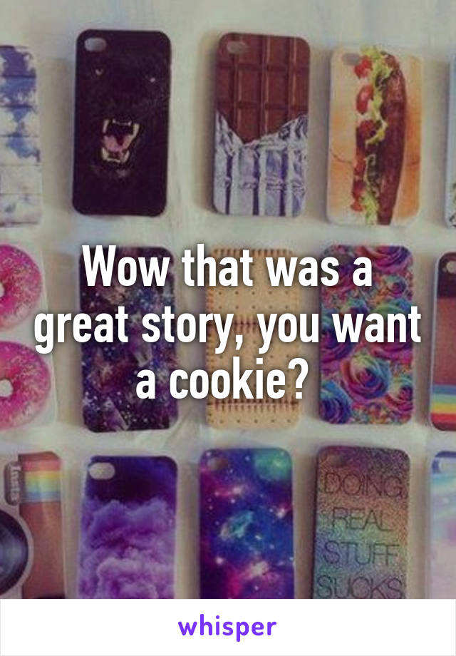 Wow that was a great story, you want a cookie? 