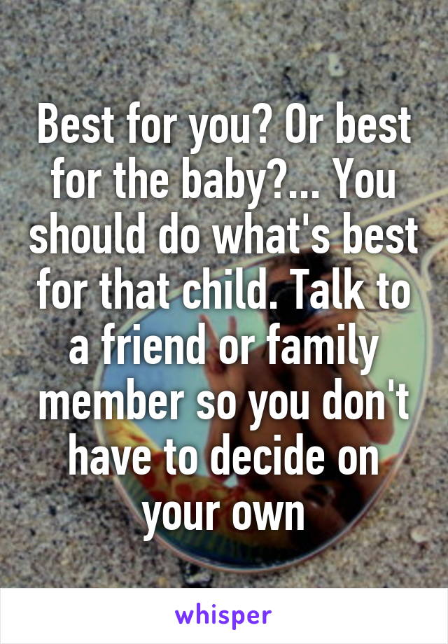 Best for you? Or best for the baby?... You should do what's best for that child. Talk to a friend or family member so you don't have to decide on your own