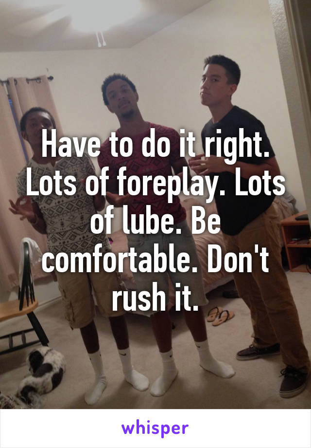 Have to do it right. Lots of foreplay. Lots of lube. Be comfortable. Don't rush it.