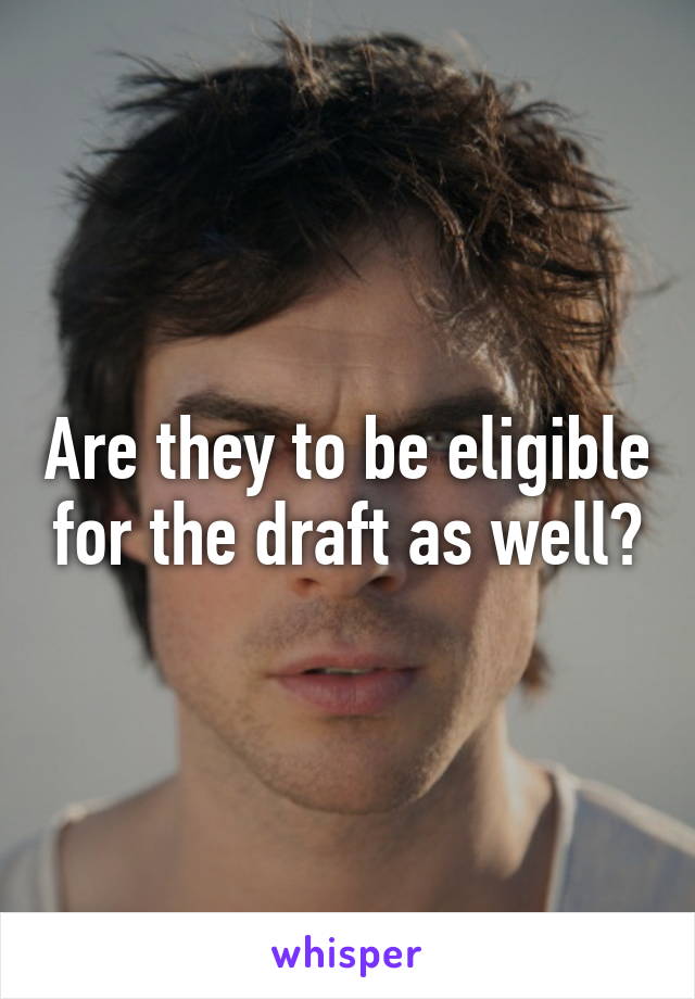 Are they to be eligible for the draft as well?