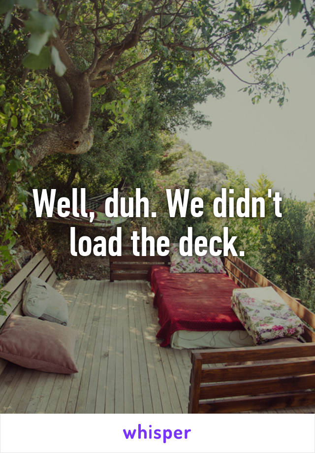 Well, duh. We didn't load the deck.