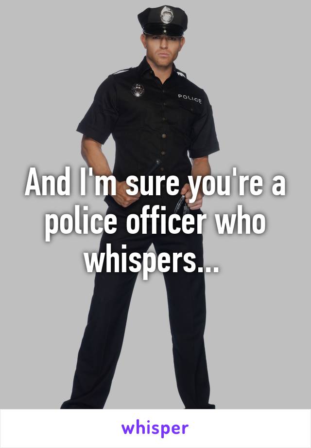 And I'm sure you're a police officer who whispers... 