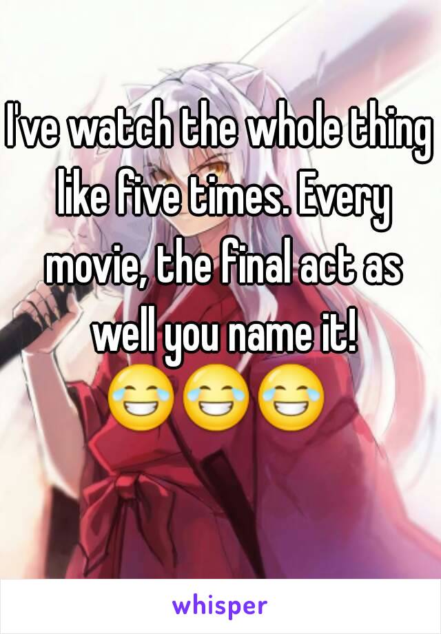 I've watch the whole thing like five times. Every movie, the final act as well you name it! 😂😂😂     