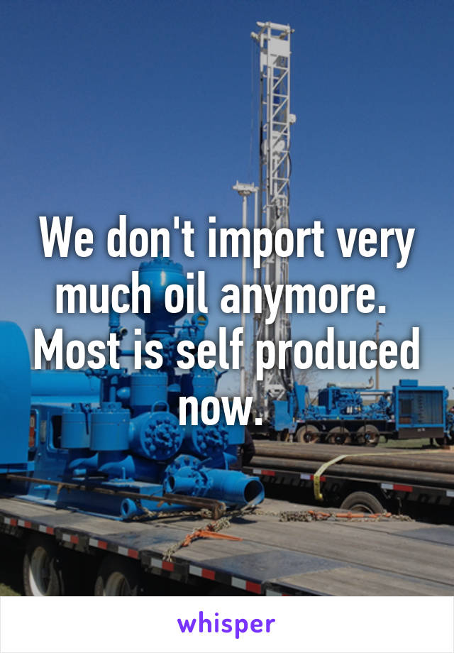 We don't import very much oil anymore.  Most is self produced now. 