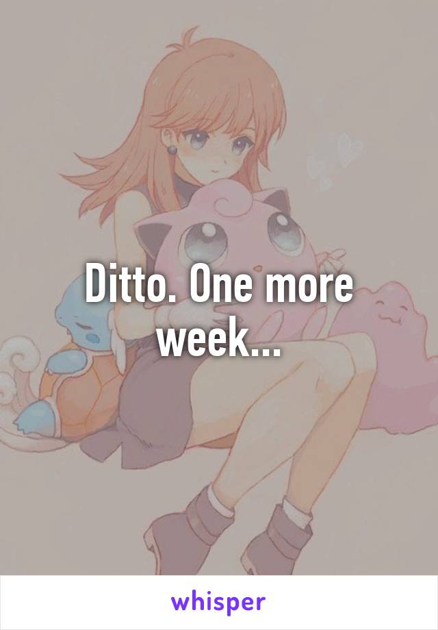 Ditto. One more week...