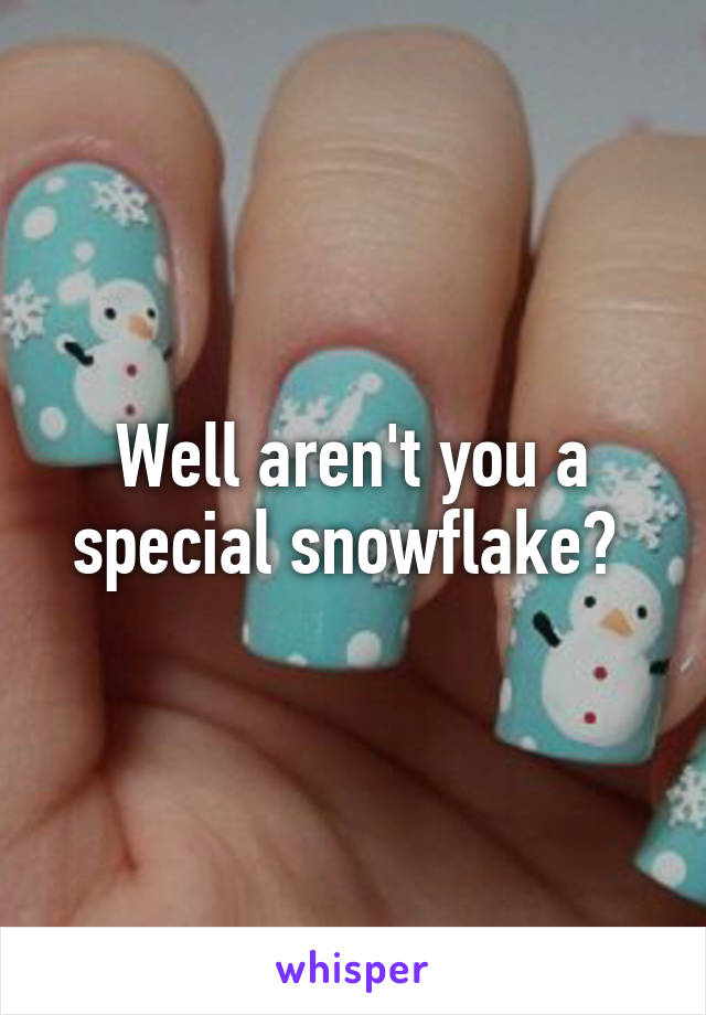 Well aren't you a special snowflake? 