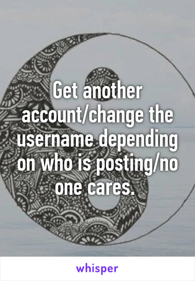 Get another account/change the username depending on who is posting/no one cares. 