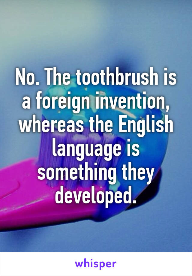 No. The toothbrush is a foreign invention, whereas the English language is something they developed.