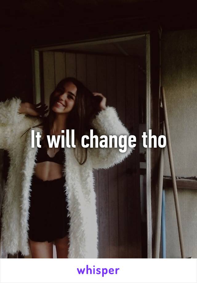 It will change tho