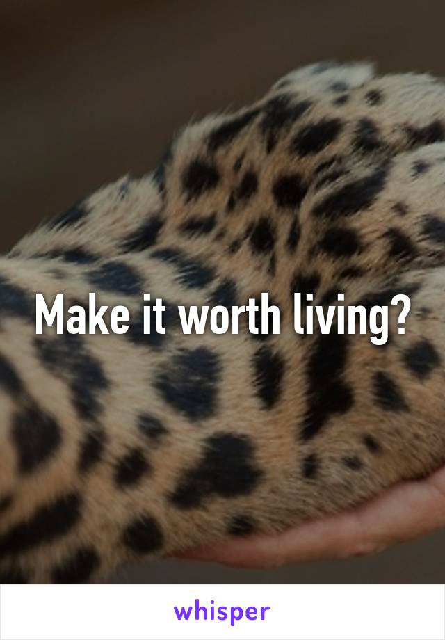 Make it worth living?