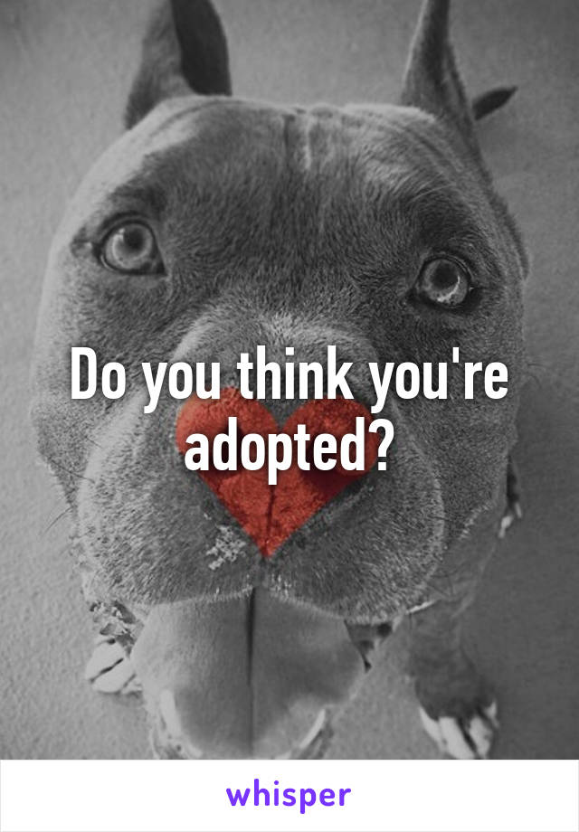 Do you think you're adopted?