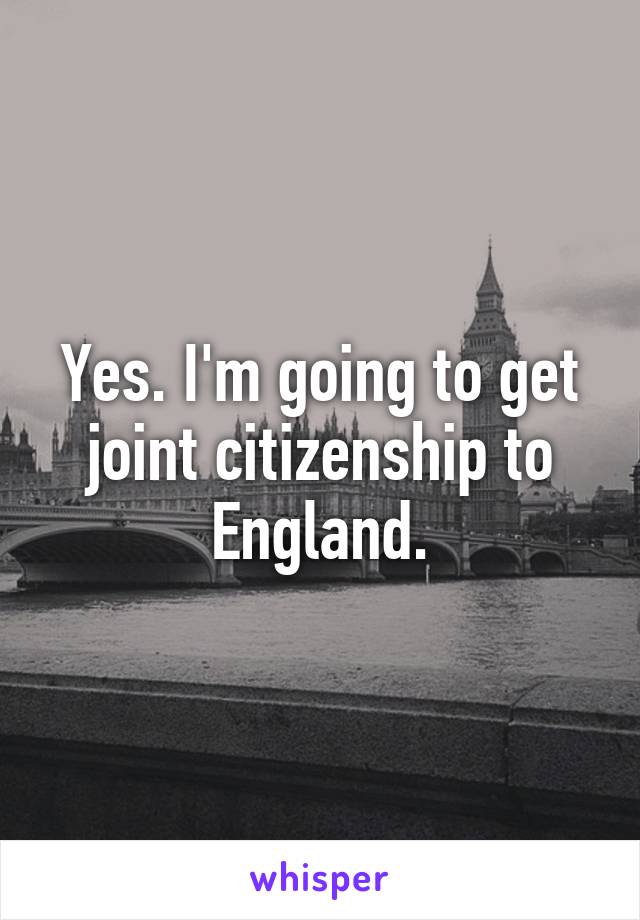 Yes. I'm going to get joint citizenship to England.