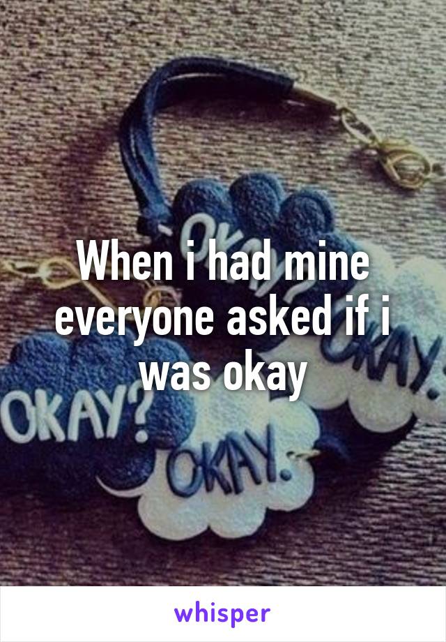 When i had mine everyone asked if i was okay