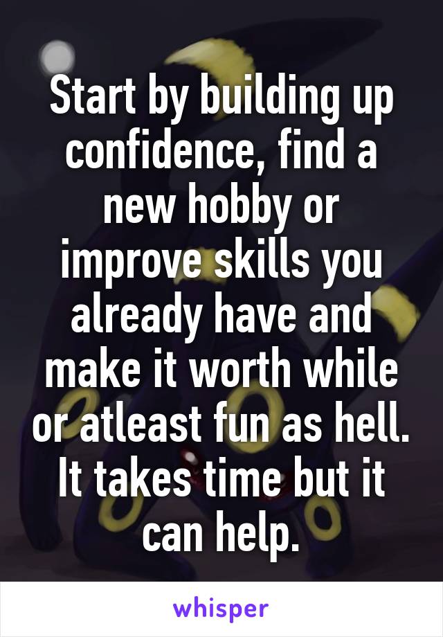 Start by building up confidence, find a new hobby or improve skills you already have and make it worth while or atleast fun as hell.
It takes time but it can help.