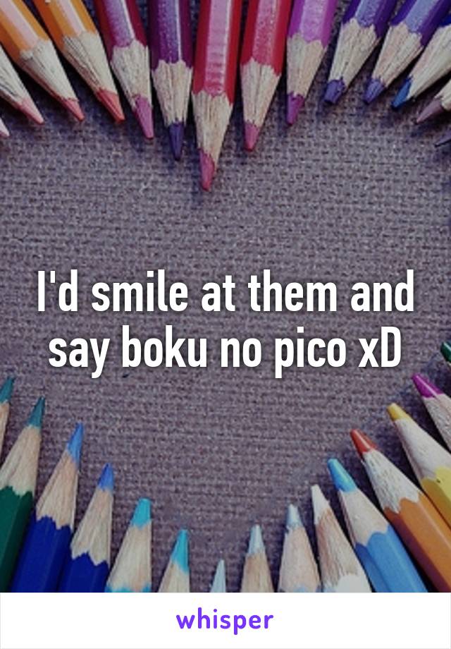 I'd smile at them and say boku no pico xD