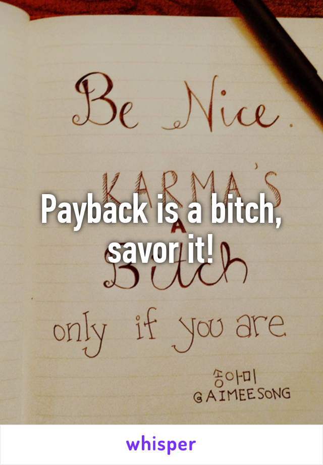 Payback is a bitch, savor it!