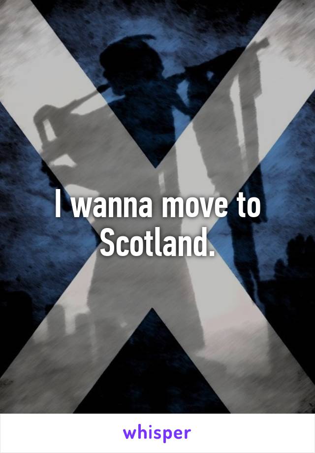 I wanna move to Scotland.