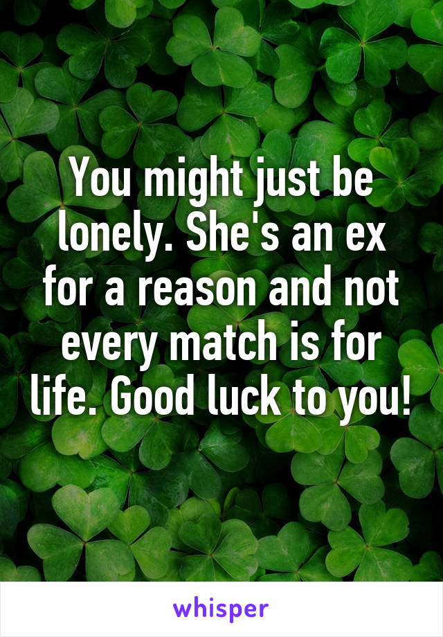 You might just be lonely. She's an ex for a reason and not every match is for life. Good luck to you! 