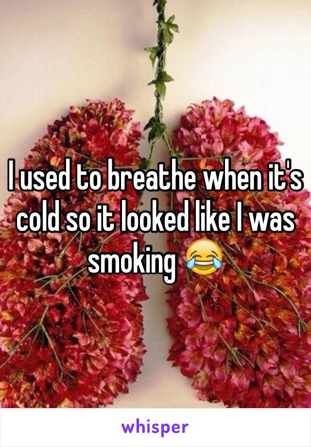 I used to breathe when it's cold so it looked like I was smoking 😂