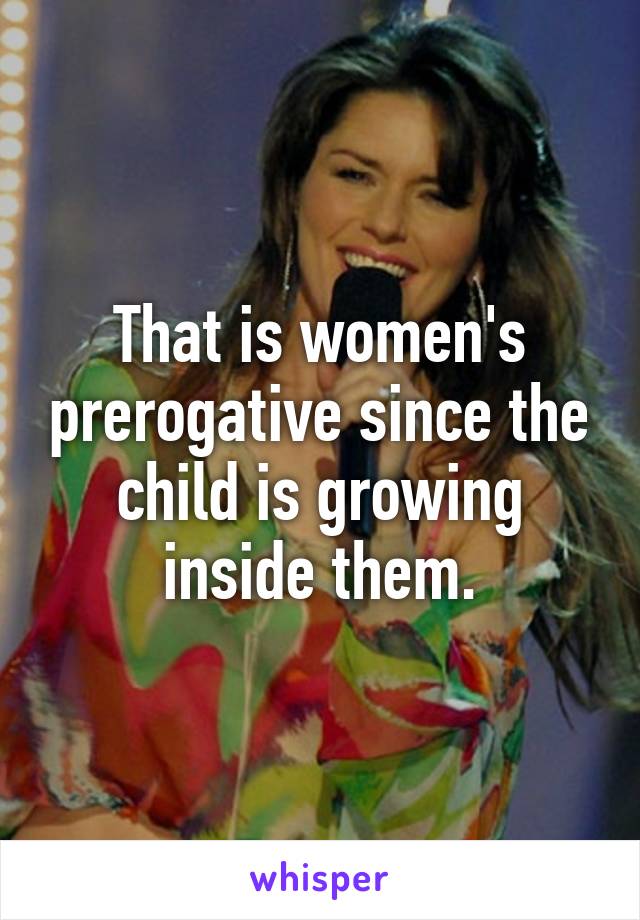 That is women's prerogative since the child is growing inside them.