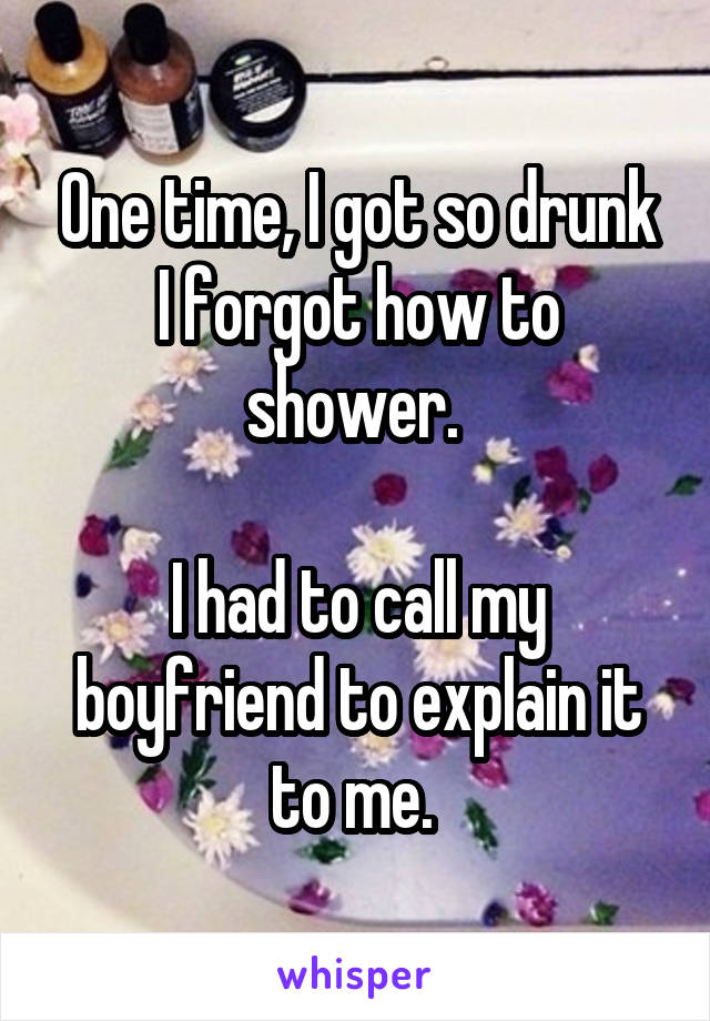 One time, I got so drunk I forgot how to shower. 

I had to call my boyfriend to explain it to me. 