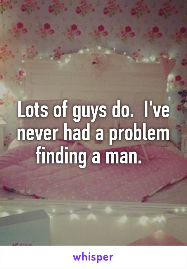 Lots of guys do.  I've never had a problem finding a man.  