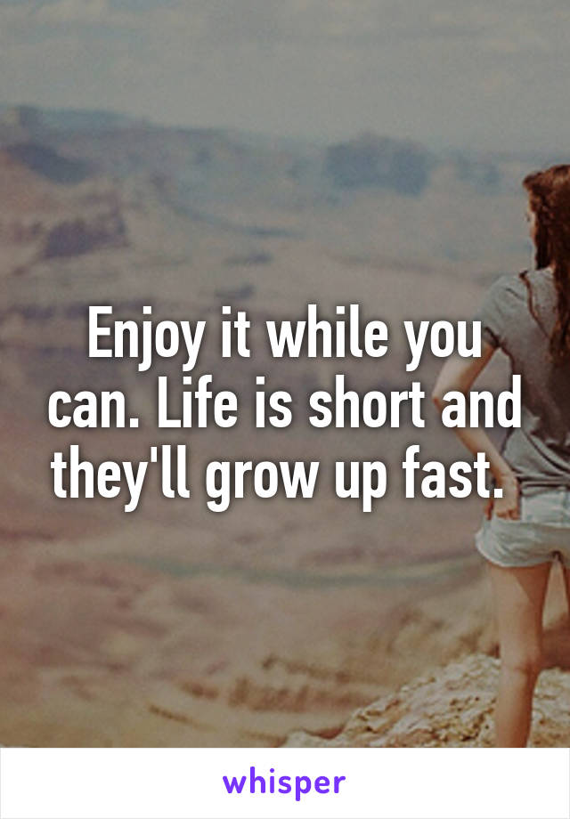 Enjoy it while you can. Life is short and they'll grow up fast. 