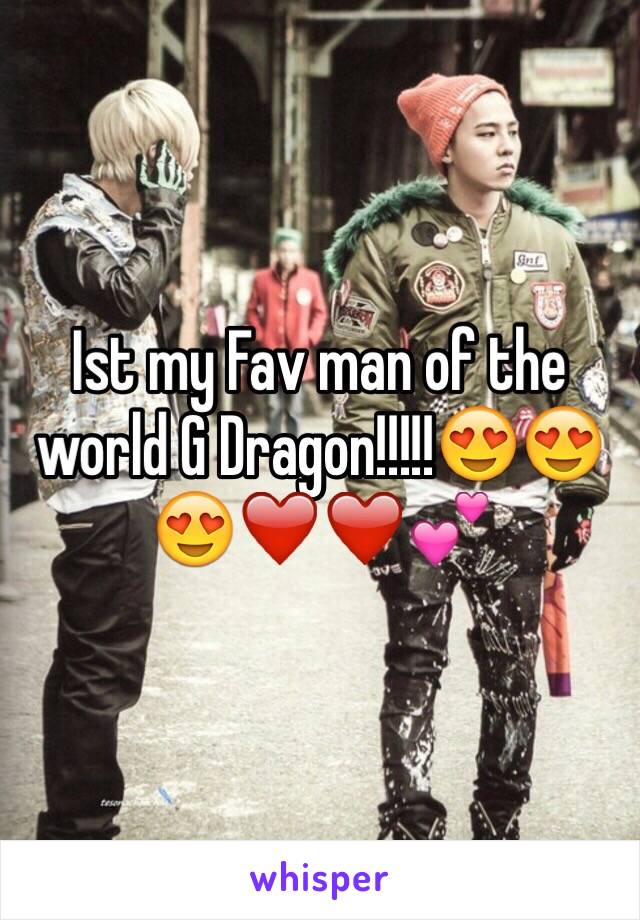 Ist my Fav man of the world G Dragon!!!!!😍😍😍❤️❤️💕