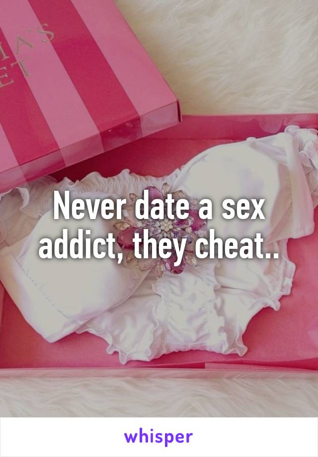 Never date a sex addict, they cheat..