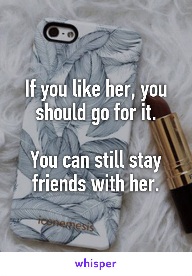 If you like her, you should go for it.

You can still stay friends with her.