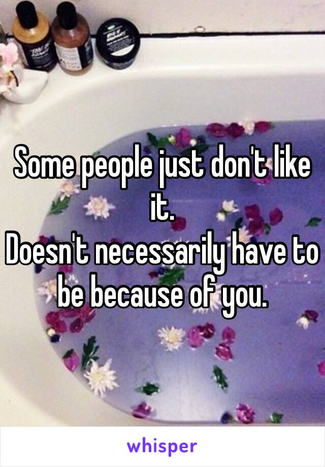 Some people just don't like it. 
Doesn't necessarily have to be because of you.