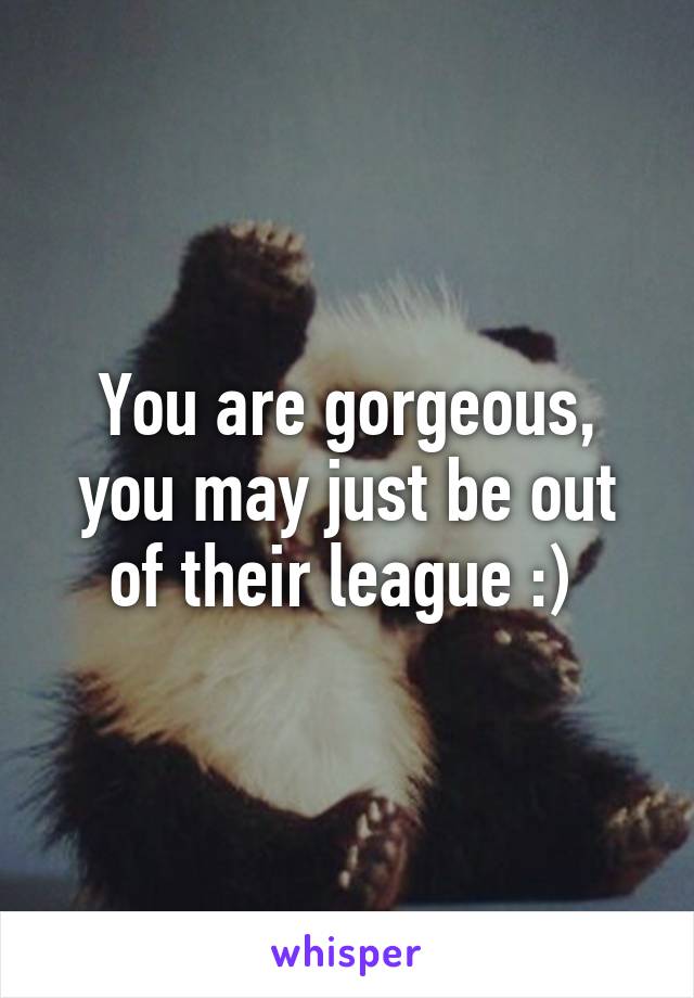 You are gorgeous, you may just be out of their league :) 