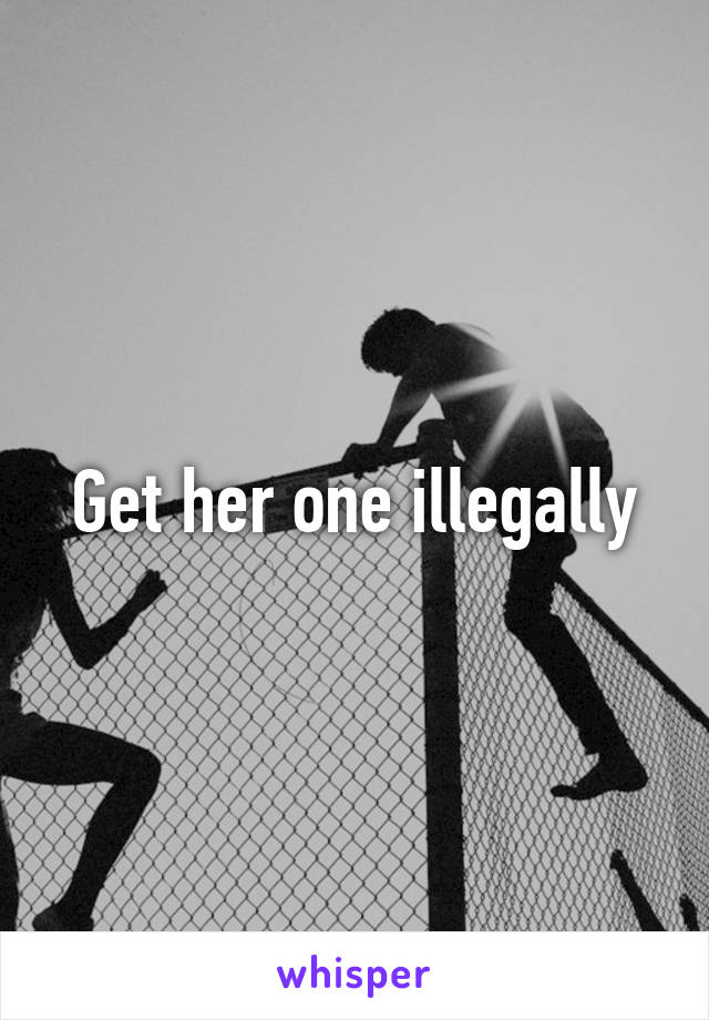 Get her one illegally