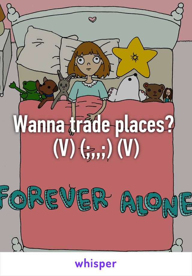 Wanna trade places? 
(V) (;,,;) (V)