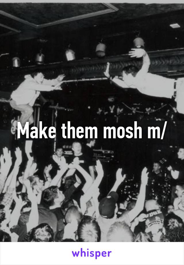 Make them mosh \m/