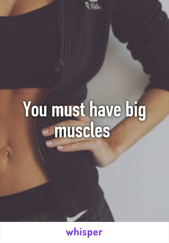 You must have big muscles 